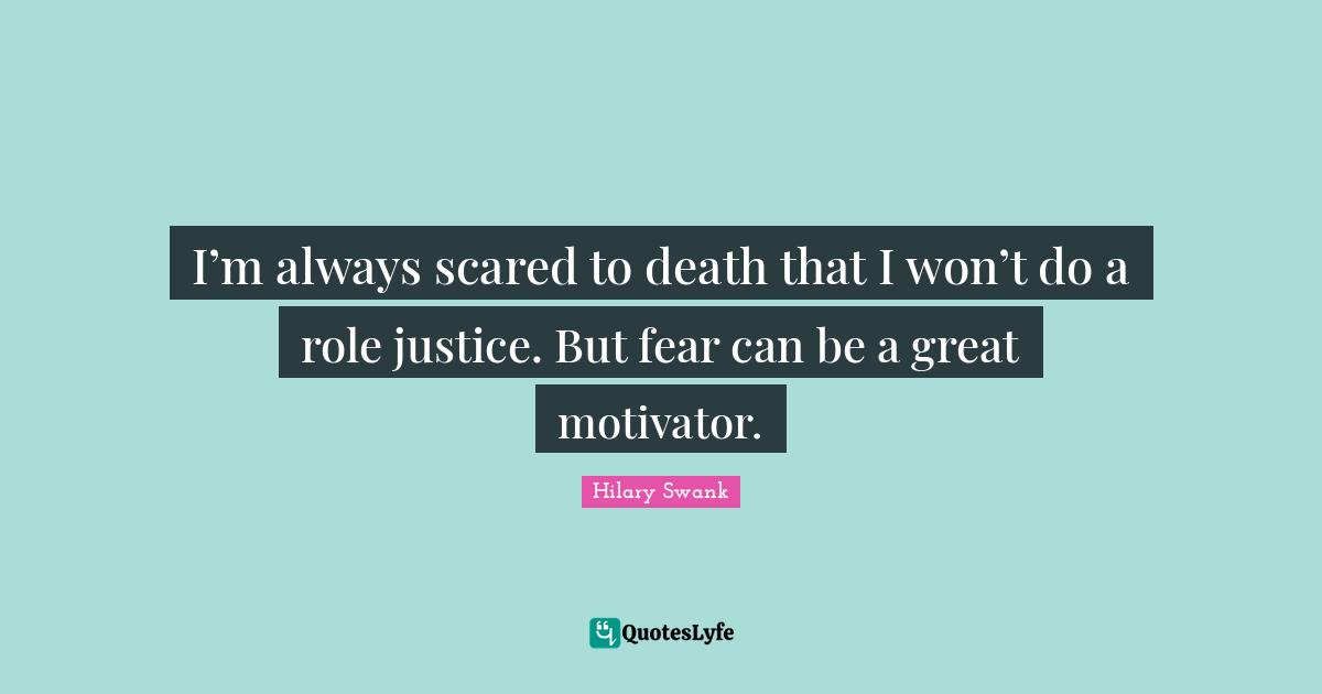 I’m always scared to death that I won’t do a role justice. But fear can be a great motivator.