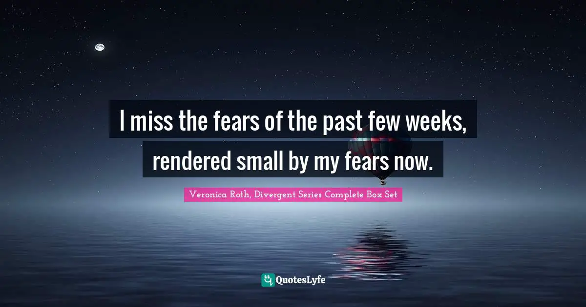 Veronica Roth, Divergent Quotes: "I miss the fears of the past few weeks, rendered small by my fears now."