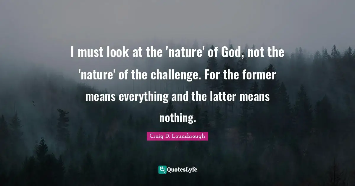 I must look at the 'nature' of God, not the 'nature' of the challenge. For the former means everything and the latter means nothing.