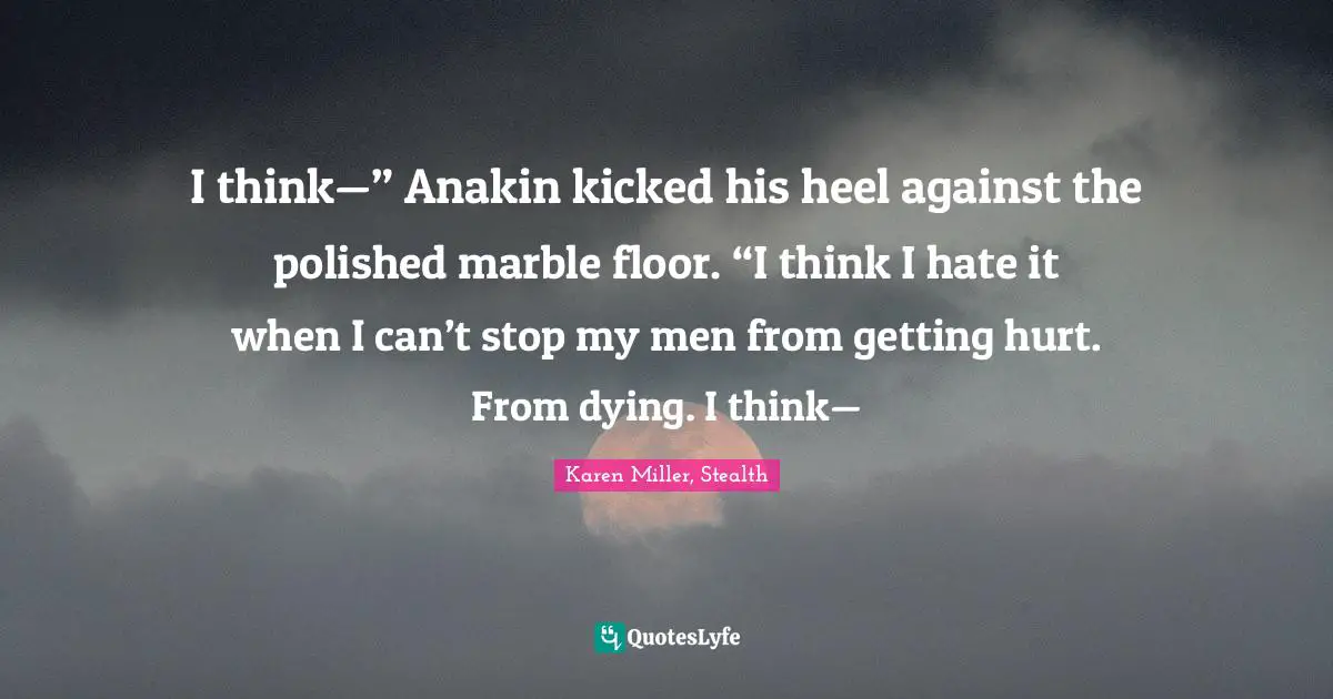I think—” Anakin kicked his heel against the polished marble floor. “I think I hate it when I can’t stop my men from getting hurt. From dying. I think—