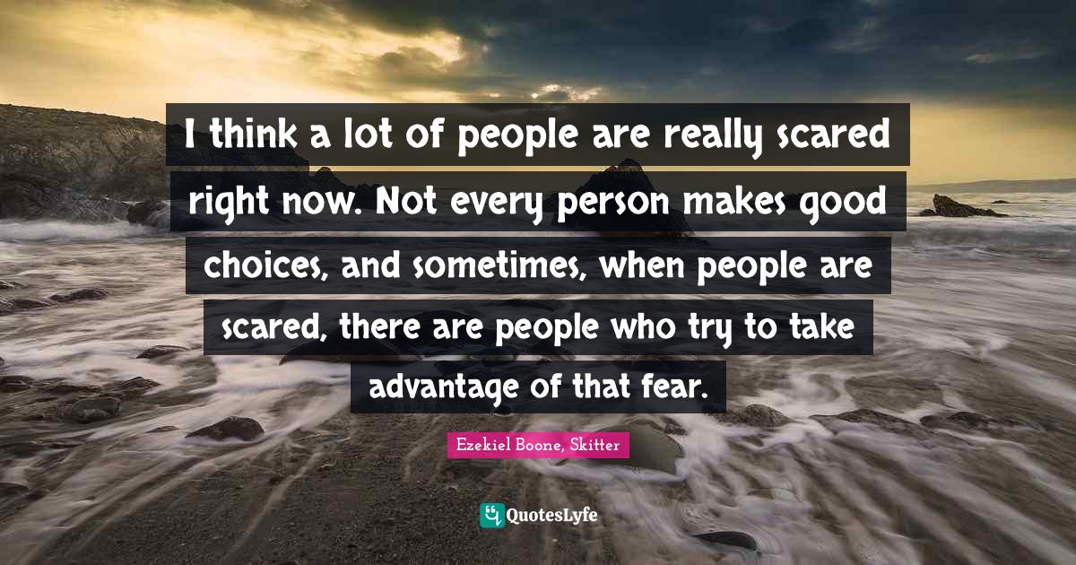 I think a lot of people are really scared right now. Not every person makes good choices, and sometimes, when people are scared, there are people who try to take advantage of that fear.