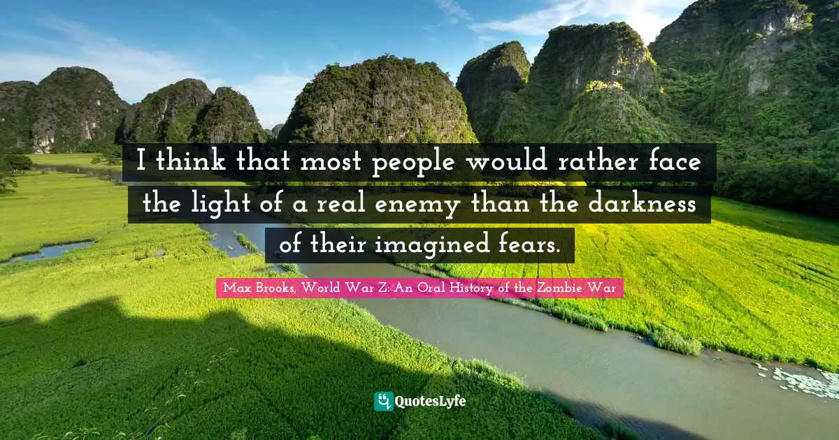 I think that most people would rather face the light of a real enemy than the darkness of their imagined fears.