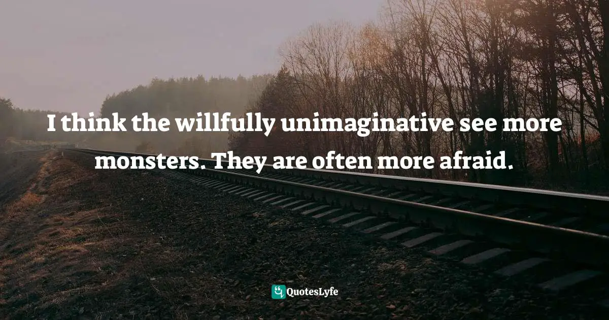 I think the willfully unimaginative see more monsters. They are often more afraid.