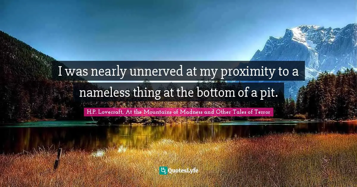 I was nearly unnerved at my proximity to a nameless thing at the bottom of a pit.