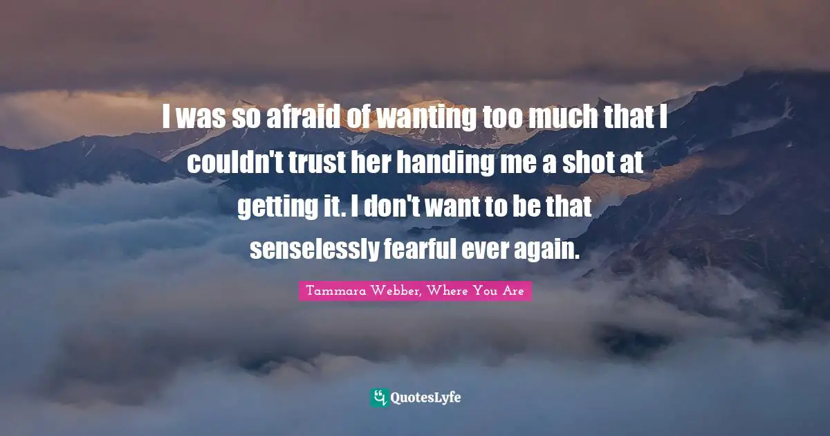 Tammara Webber Quotes: "I was so afraid of wanting too much that I couldn't trust her handing me a shot at getting it. I don't want to be that senselessly fearful ever again."