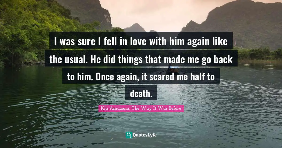I was sure I fell in love with him again like the usual. He did things that made me go back to him. Once again, it scared me half to death.