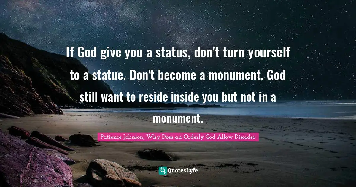 Patience Johnson, Why Does An Orderly God Allow Disorder Quotes: "If God give you a status, don't turn yourself to a statue. Don't become a monument. God still want to reside inside you but not in a monument."