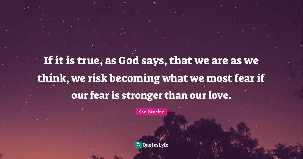 If it is true, as God says, that we are as we think, we risk becoming what we most fear if our fear is stronger than our love.