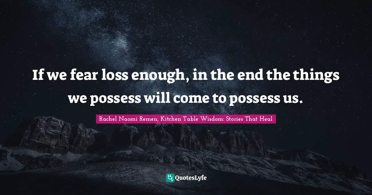 If we fear loss enough, in the end the things we possess will come to possess us.