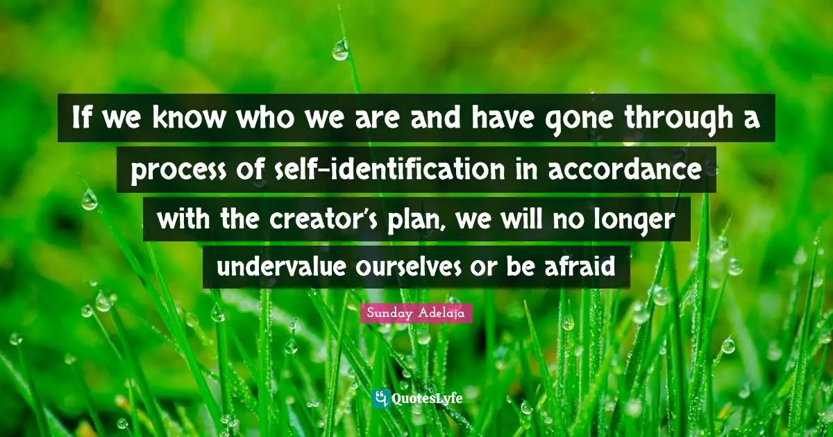 If we know who we are and have gone through a process of self-identification in accordance with the creator’s plan, we will no longer undervalue ourselves or be afraid