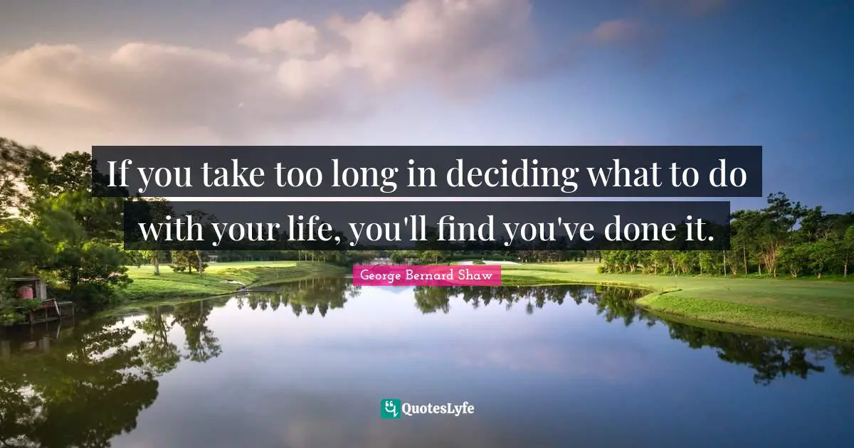If you take too long in deciding what to do with your life, you'll find you've done it.