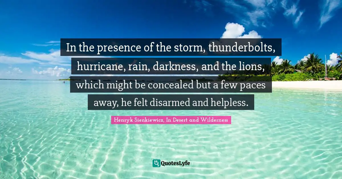 Henryk Sienkiewicz Quotes: "In the presence of the storm, thunderbolts, hurricane, rain, darkness, and the lions, which might be concealed but a few paces away, he felt disarmed and helpless."