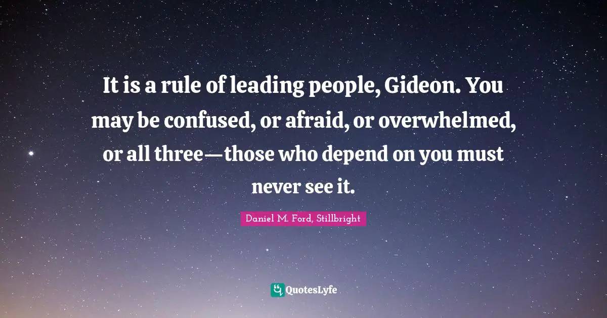 It is a rule of leading people, Gideon. You may be confused, or afraid, or overwhelmed, or all three—those who depend on you must never see it.