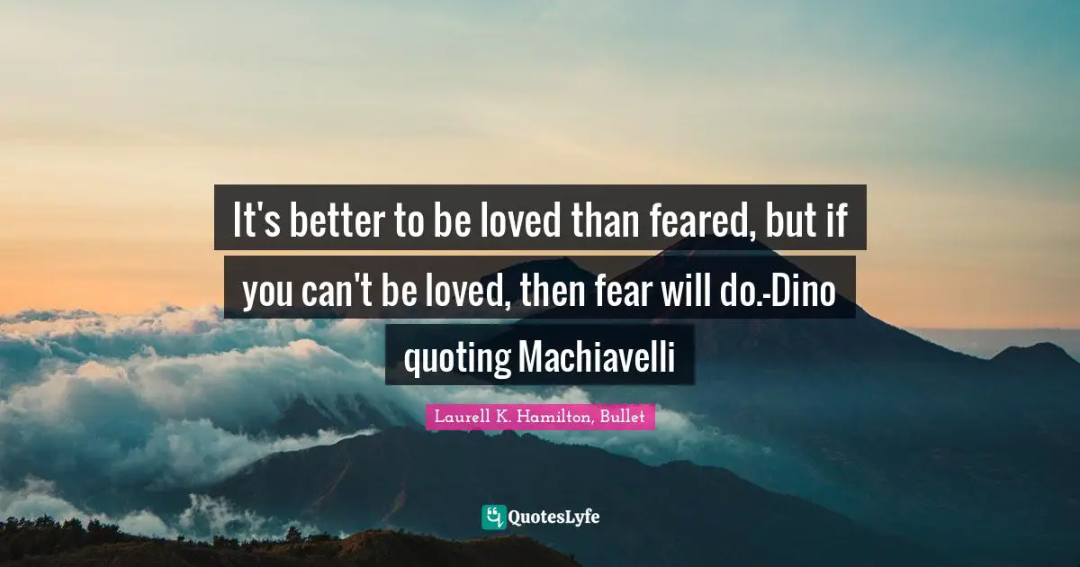 It's better to be loved than feared, but if you can't be loved, then fear will do.-Dino quoting Machiavelli