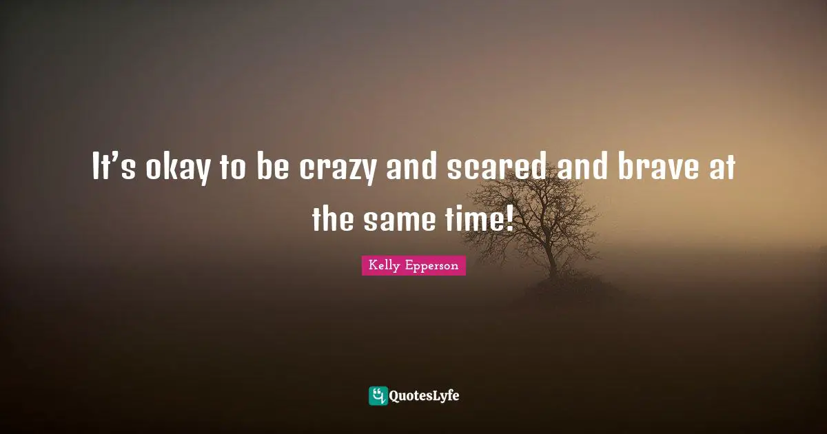 It’s okay to be crazy and scared and brave at the same time!