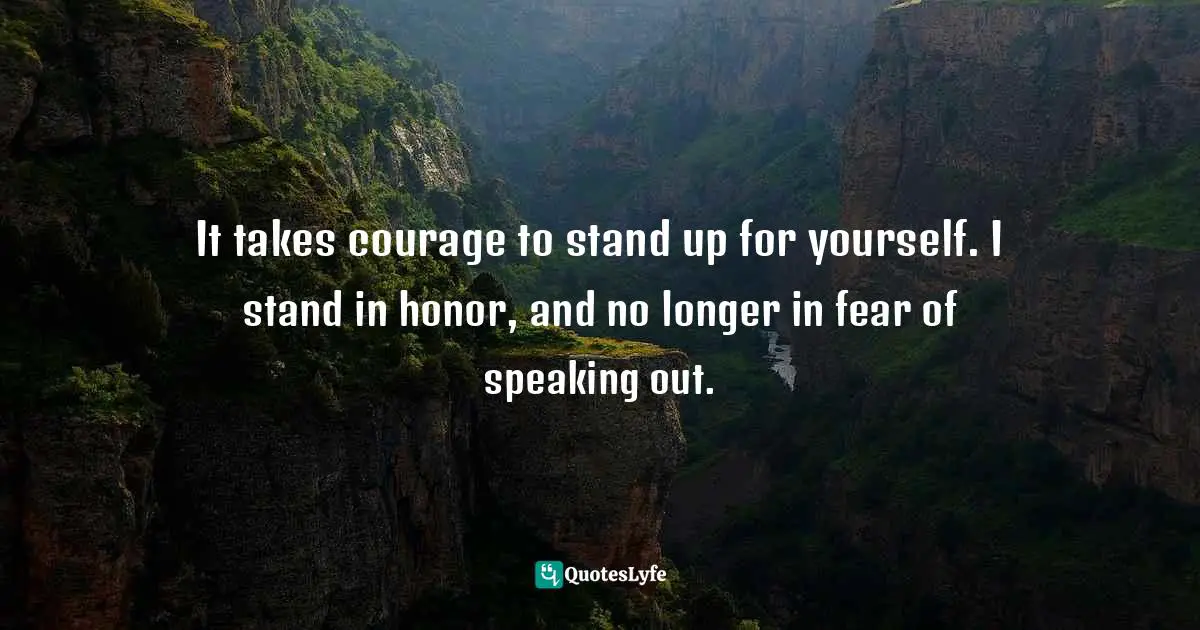 It takes courage to stand up for yourself. I stand in honor, and no longer in fear of speaking out.