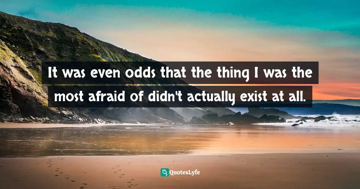 It was even odds that the thing I was the most afraid of didn't actually exist at all.