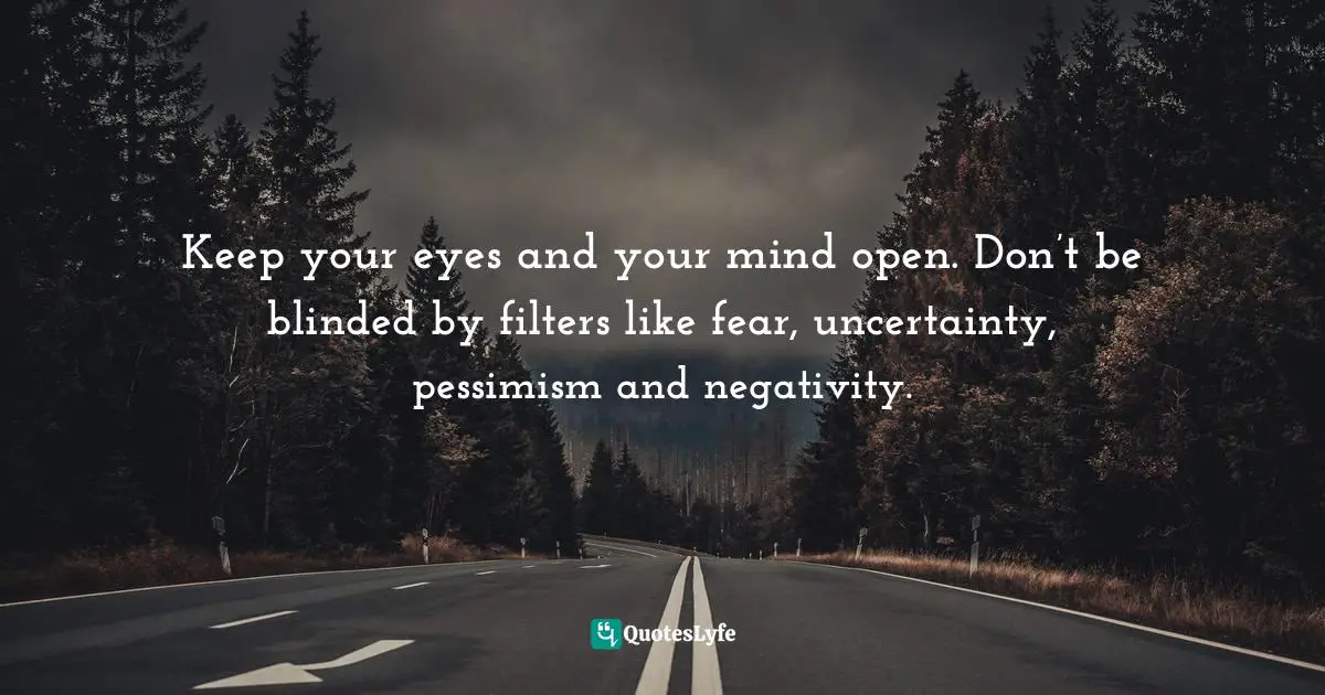 Keep your eyes and your mind open. Don’t be blinded by filters like fear, uncertainty, pessimism and negativity.