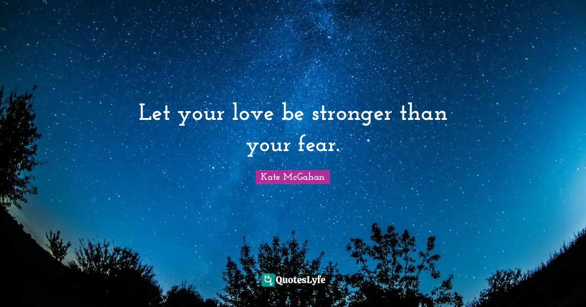 Let your love be stronger than your fear.