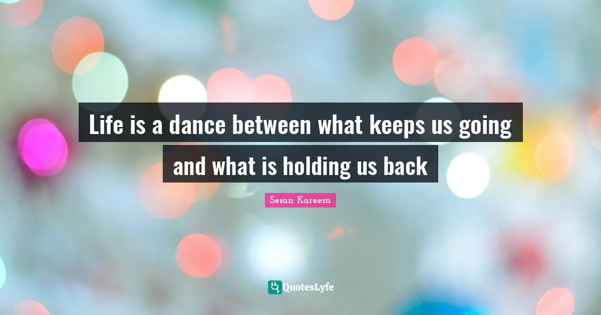 Life is a dance between what keeps us going and what is holding us back