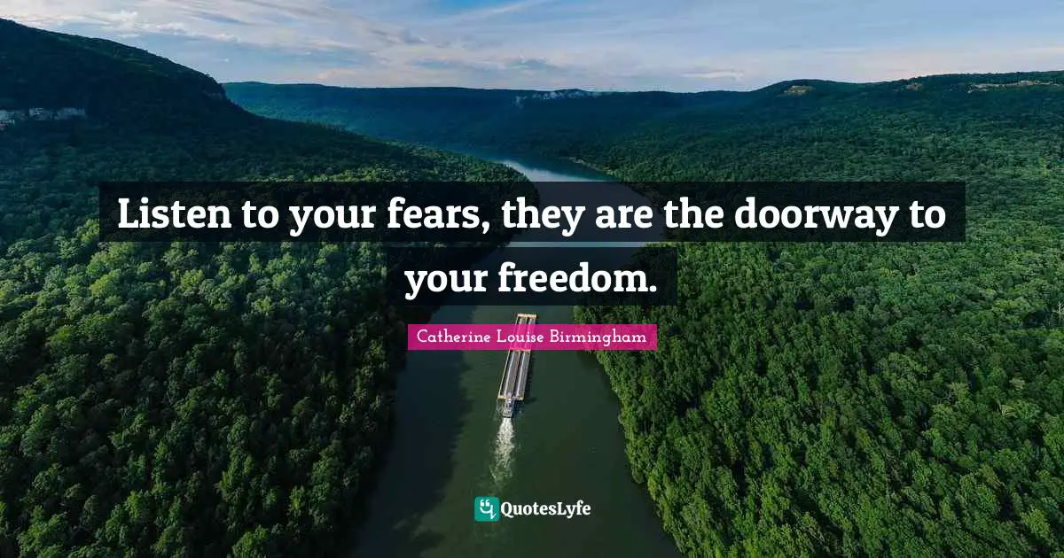 Catherine Louise Birmingham Quotes: "Listen to your fears, they are the doorway to your freedom."