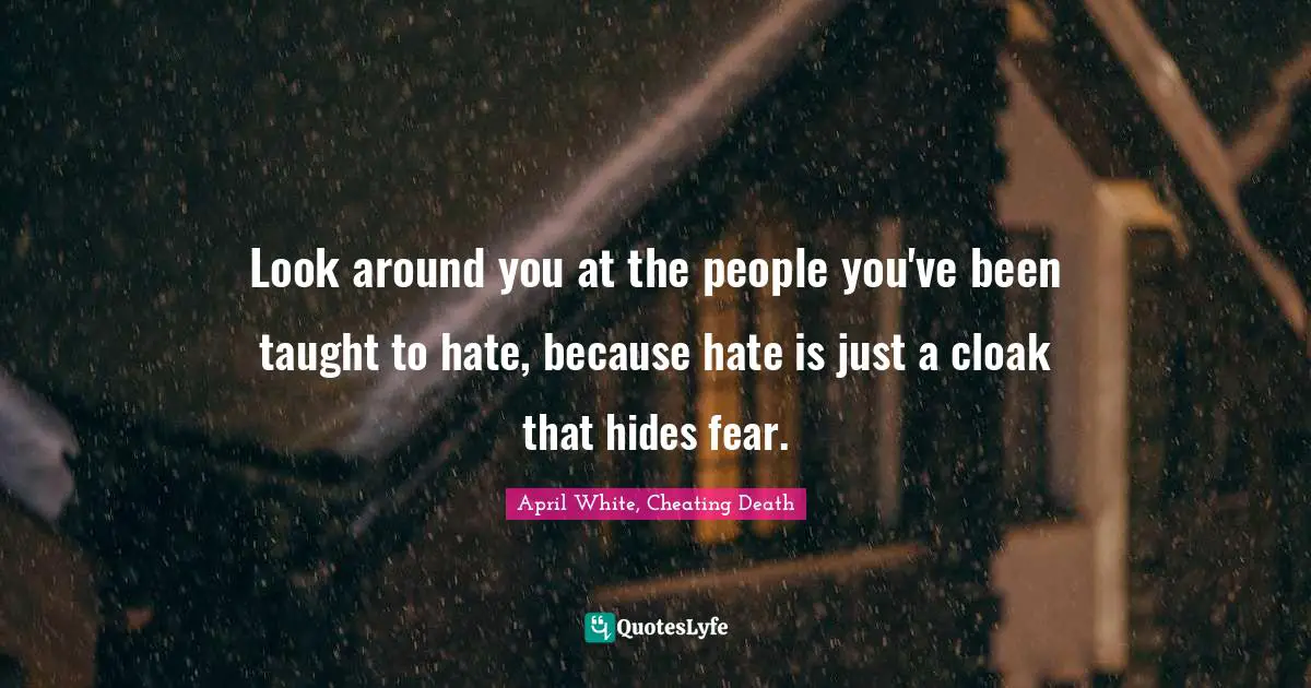 April White, Cheating Death Quotes: "Look around you at the people you've been taught to hate, because hate is just a cloak that hides fear."