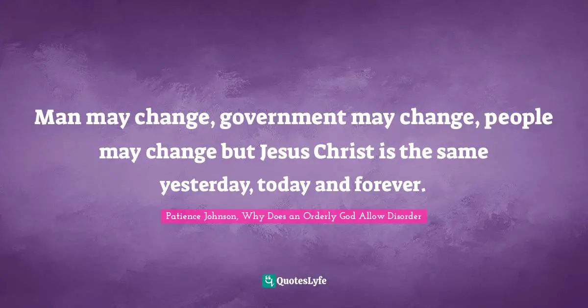Man may change, government may change, people may change but Jesus Christ is the same yesterday, today and forever.