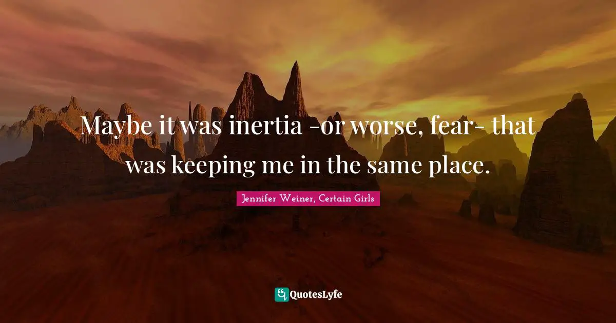 Maybe it was inertia -or worse, fear- that was keeping me in the same place.