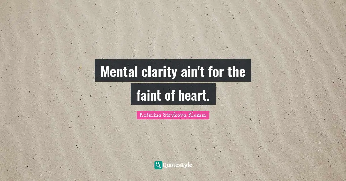 Mental clarity ain't for the faint of heart.