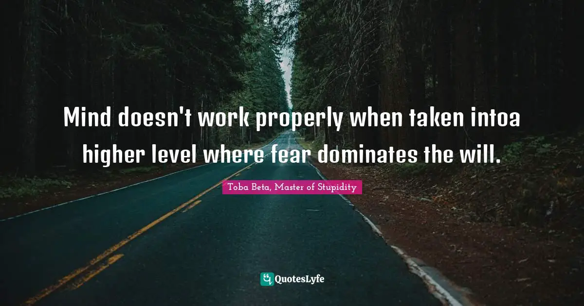 Mind doesn't work properly when taken intoa higher level where fear dominates the will.