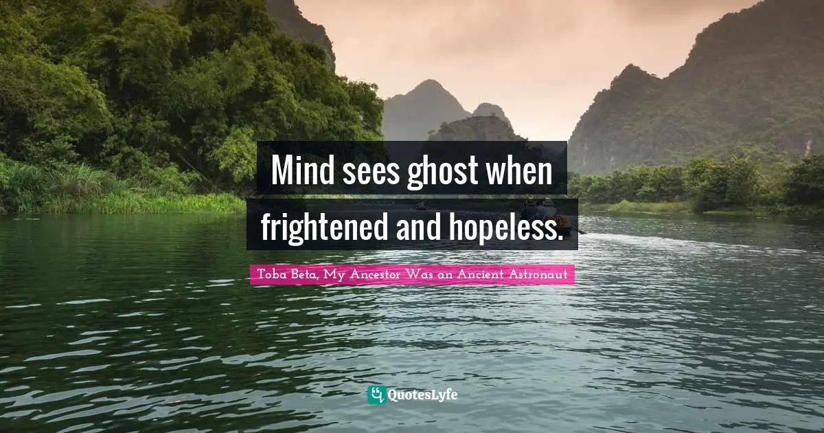 Mind sees ghost when frightened and hopeless.