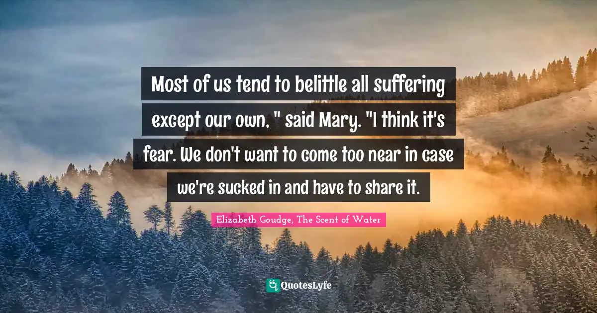 Most of us tend to belittle all suffering except our own, " said Mary. "I think it's fear. We don't want to come too near in case we're sucked in and have to share it.