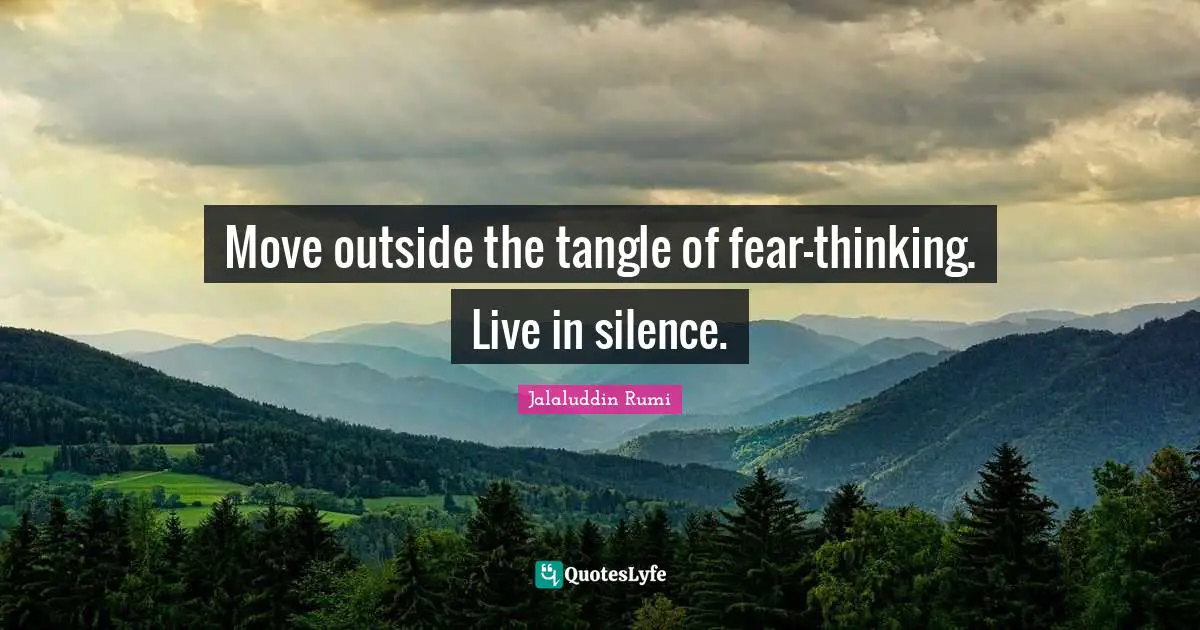 Jalaluddin Rumi Quotes: Move outside the tangle of fear-thinking. Live in silence.