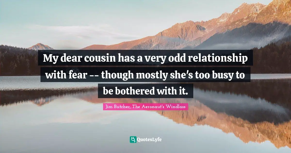 My dear cousin has a very odd relationship with fear -- though mostly she's too busy to be bothered with it.
