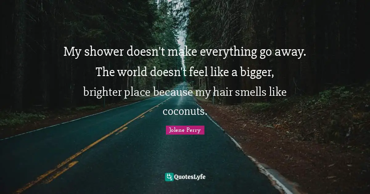 Blunt Truths Quotes: "My shower doesn't make everything go away. The world doesn't feel like a bigger, brighter place because my hair smells like coconuts."