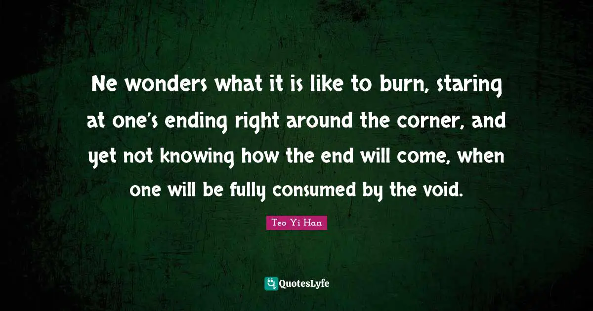 Ne wonders what it is like to burn, staring at one’s ending right around the corner, and yet not knowing how the end will come, when one will be fully consumed by the void.