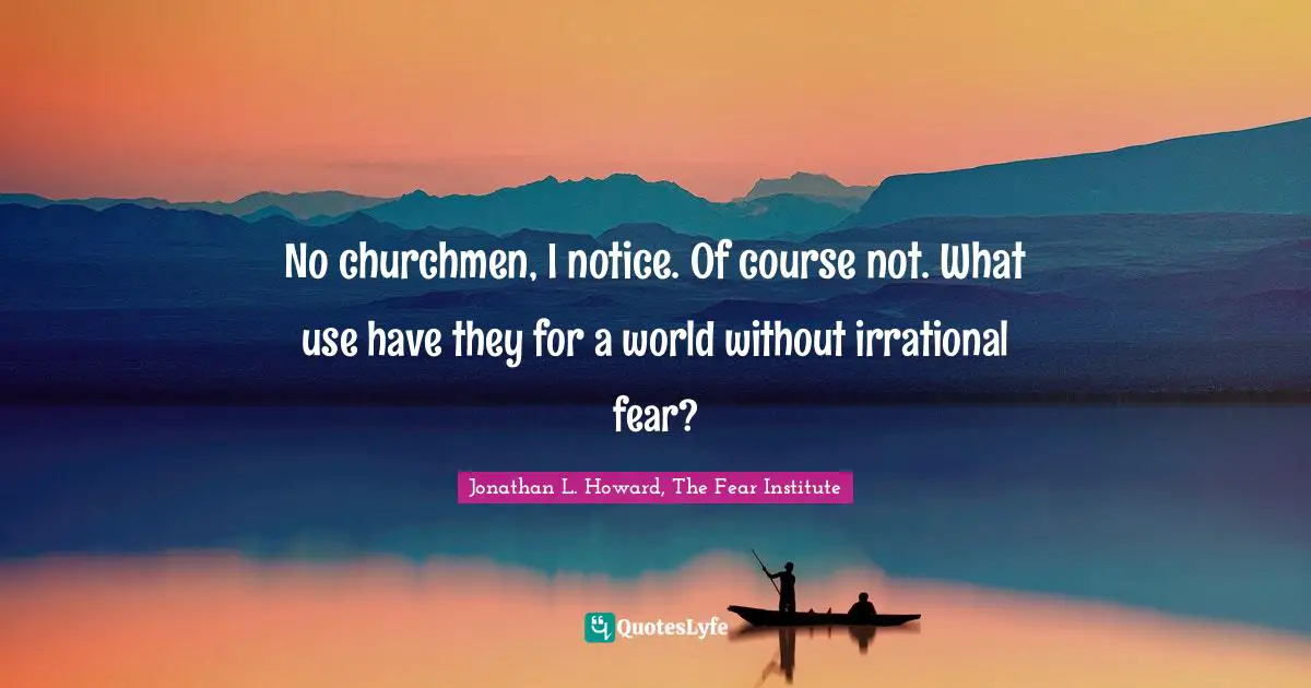 No churchmen, I notice. Of course not. What use have they for a world without irrational fear?