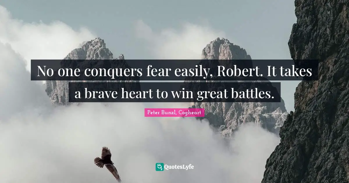 No one conquers fear easily, Robert. It takes a brave heart to win great battles.