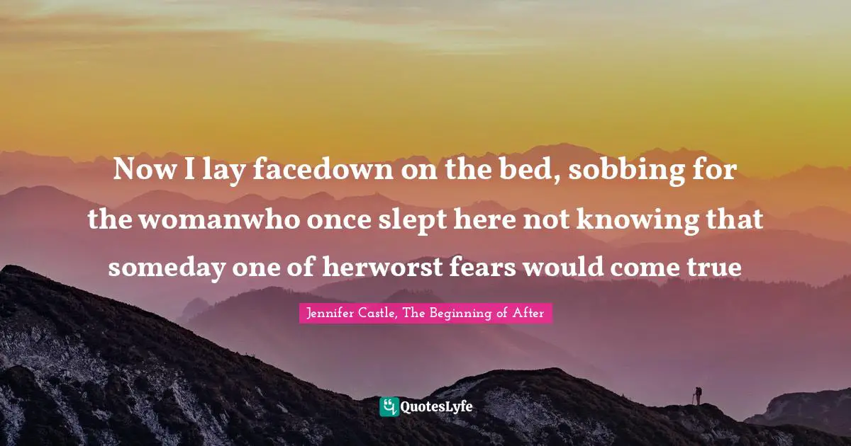 Now I lay facedown on the bed, sobbing for the womanwho once slept here not knowing that someday one of herworst fears would come true