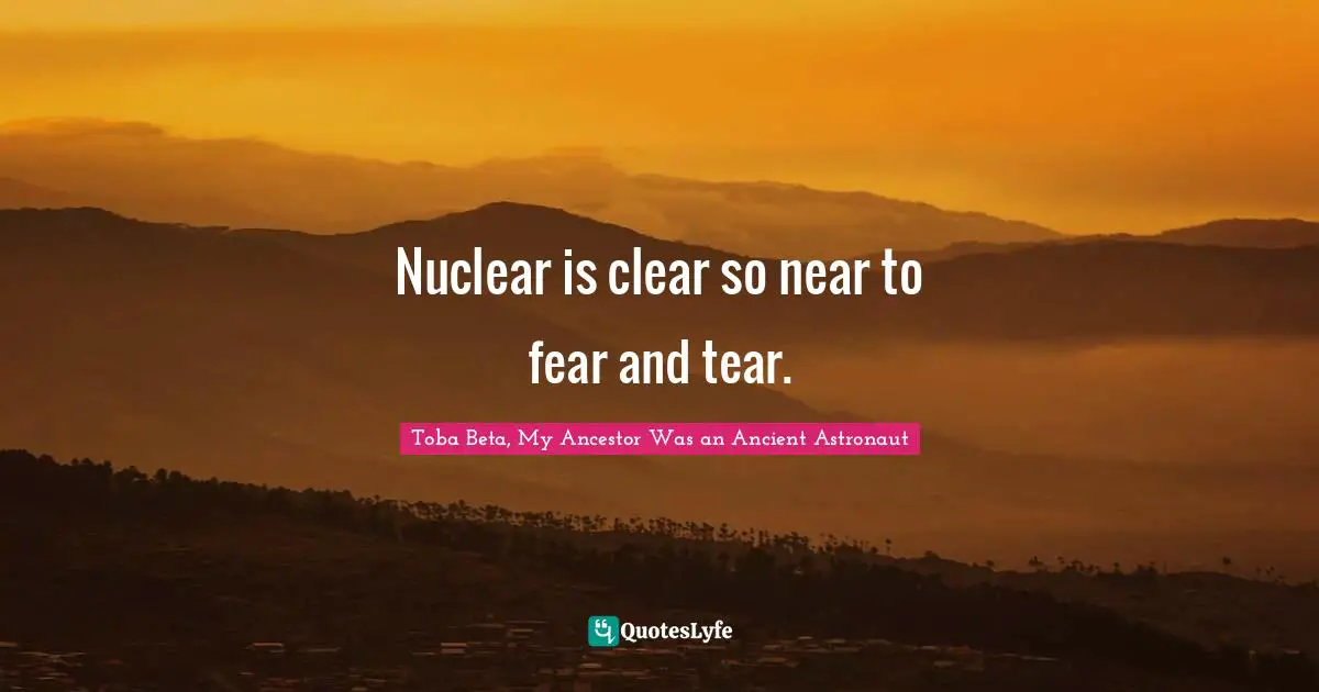Nuclear is clear so near to fear and tear.