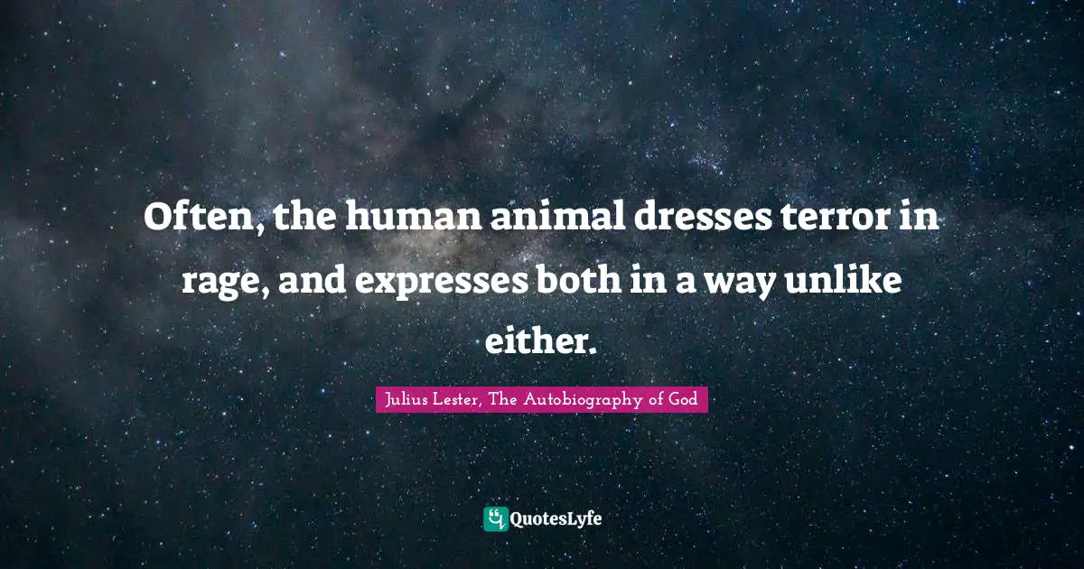 Often, the human animal dresses terror in rage, and expresses both in a way unlike either.