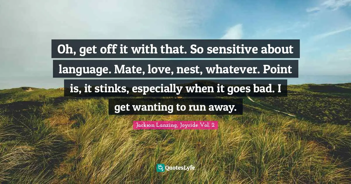 Oh, get off it with that. So sensitive about language. Mate, love, nest, whatever. Point is, it stinks, especially when it goes bad. I get wanting to run away.