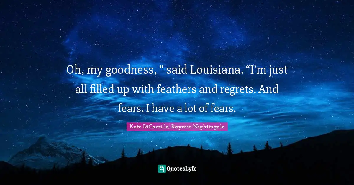 Oh, my goodness, ” said Louisiana. “I’m just all filled up with feathers and regrets. And fears. I have a lot of fears.