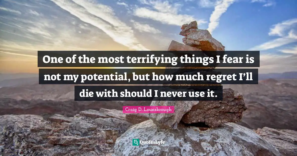 One of the most terrifying things I fear is not my potential, but how much regret I’ll die with should I never use it.