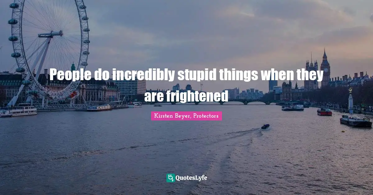 People do incredibly stupid things when they are frightened
