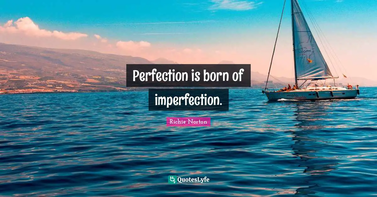Perfection is born of imperfection.