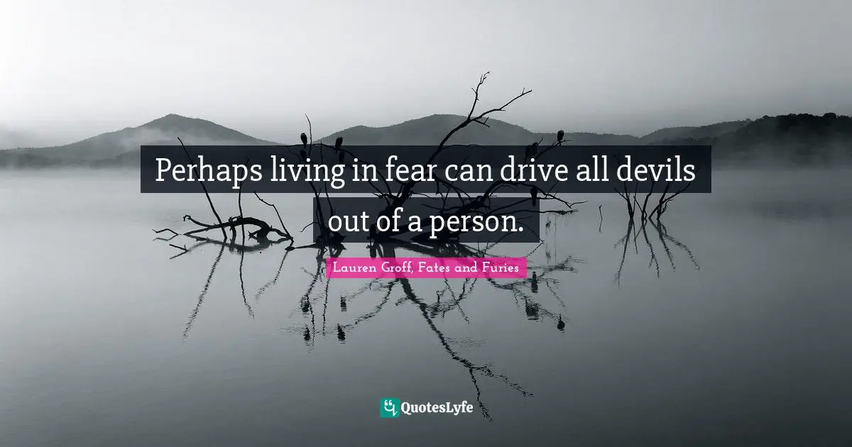 Perhaps living in fear can drive all devils out of a person.