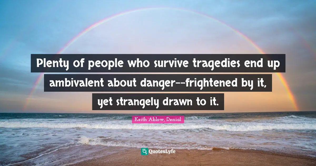 Plenty of people who survive tragedies end up ambivalent about danger--frightened by it, yet strangely drawn to it.
