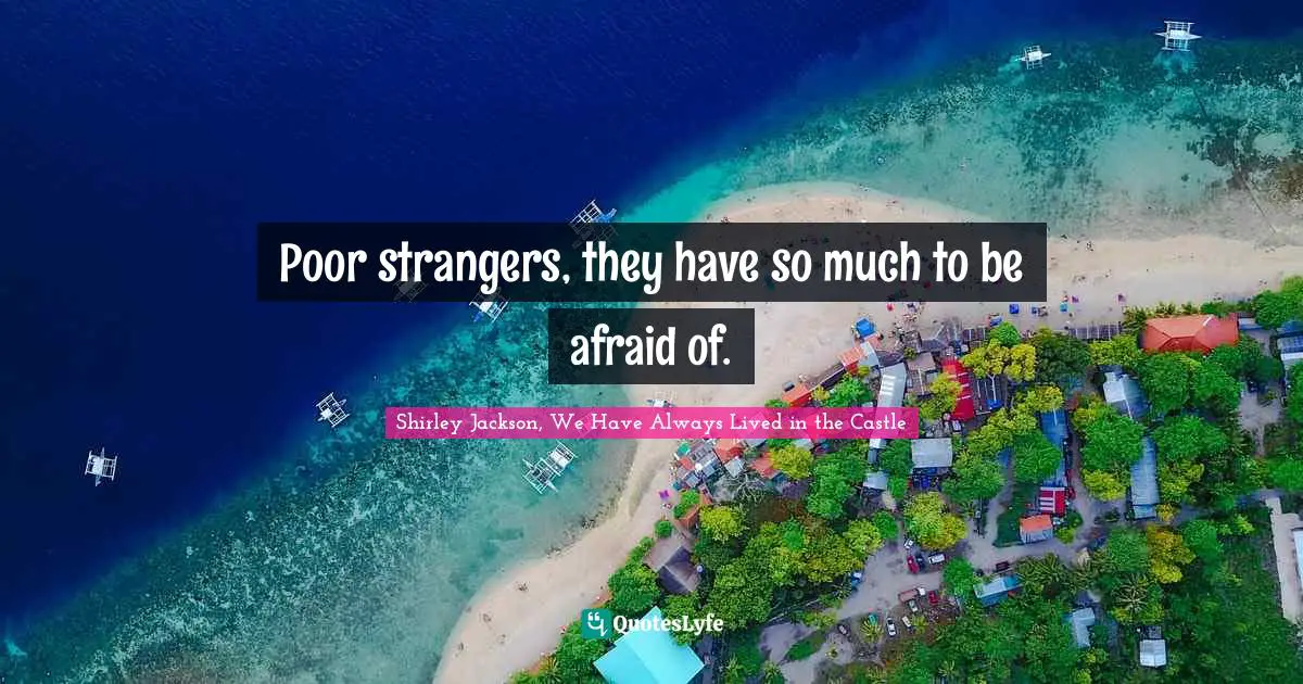 Poor strangers, they have so much to be afraid of.