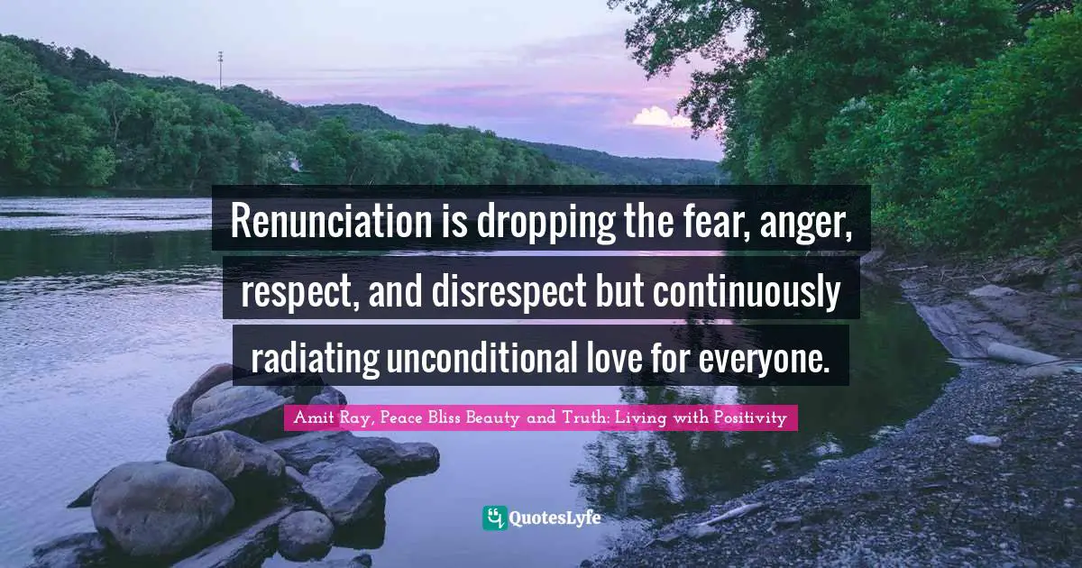 Renunciation is dropping the fear, anger, respect, and disrespect but continuously radiating unconditional love for everyone.